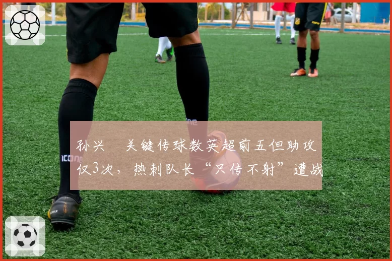 孙兴慜关键传球数英超前五但助攻仅3次，热刺队长“只传不射”遭战术质疑