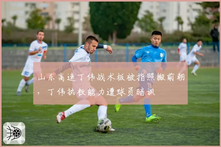山东高速丁伟战术板被指照搬前朝，丁伟执教能力遭球员暗讽