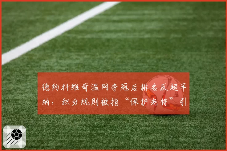 德约科维奇温网夺冠后排名反超辛纳，积分规则被指“保护老将”引发争冠公平性质疑