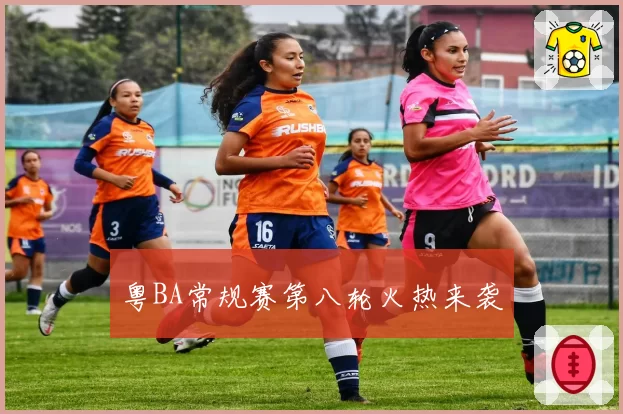 粤BA常规赛第八轮火热来袭