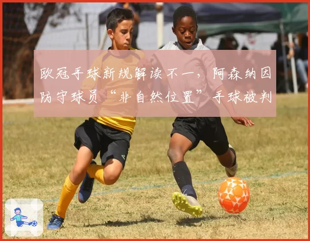 欧冠手球新规解读不一,阿森纳因防守球员“非自然位置”手球被判极刑