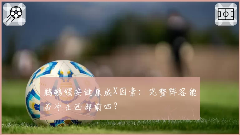 鹈鹕锡安健康成X因素:完整阵容能否冲击西部前四?