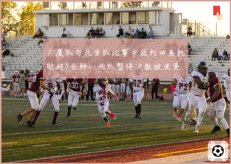广厦队与北京队比赛中裁判回看耗时超5分钟，两队暂停次数被浪费