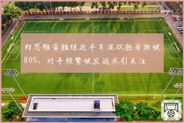 郑思维黄雅琼近半年混双胜率跌破80%，对手频繁破发战术引关注