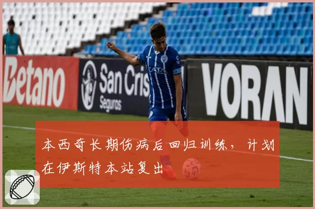 本西奇长期伤病后回归训练，计划在伊斯特本站复出