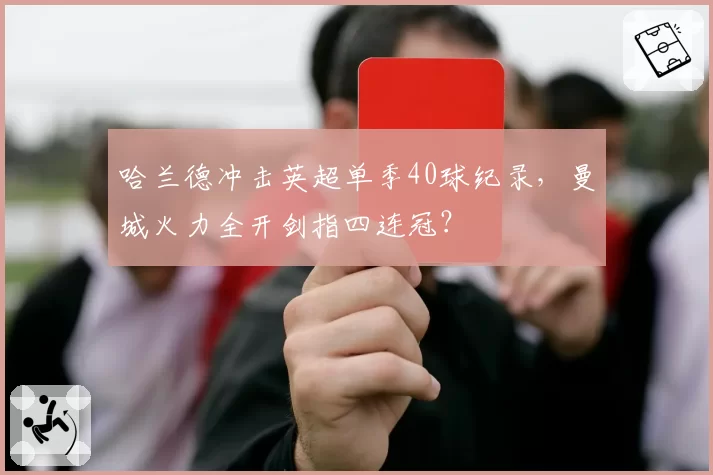 哈兰德冲击英超单季40球纪录，曼城火力全开剑指四连冠？