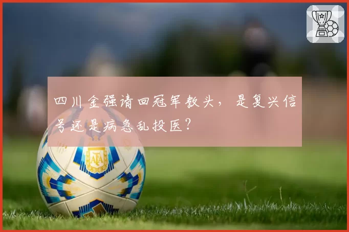 四川金强请回冠军教头,是复兴信号还是病急乱投医?