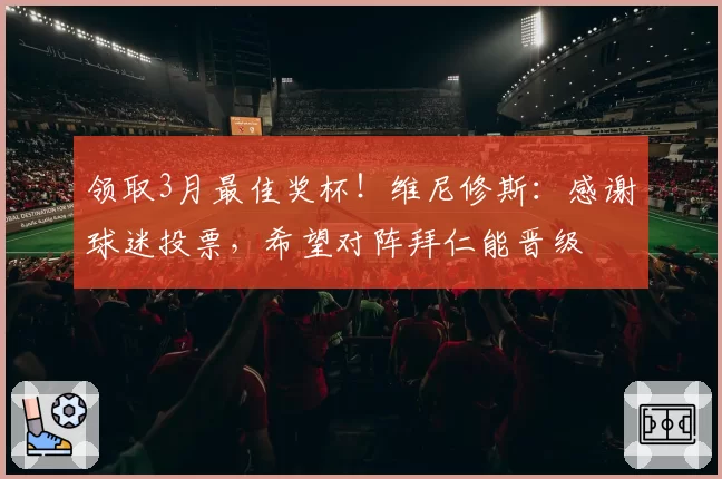 领取3月最佳奖杯!维尼修斯:感谢球迷投票,希望对阵拜仁能晋级