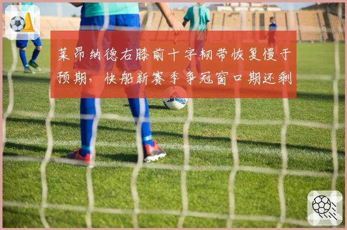 莱昂纳德右膝前十字韧带恢复慢于预期，快船新赛季争冠窗口期还剩多少？