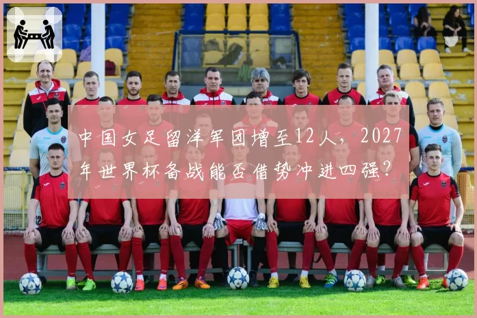 中国女足留洋军团增至12人,2027年世界杯备战能否借势冲进四强?