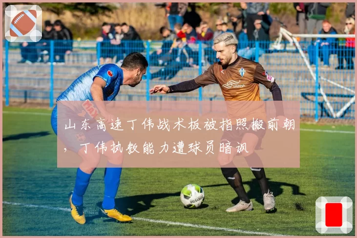 山东高速丁伟战术板被指照搬前朝，丁伟执教能力遭球员暗讽