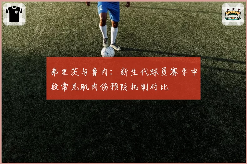 弗里茨与鲁内:新生代球员赛季中段常见肌肉伤预防机制对比