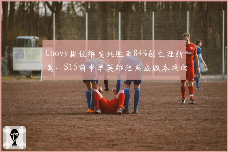 Chovy排位维克托胜率84%创生涯新高,S15前中单英雄池或成版本风向标__br_