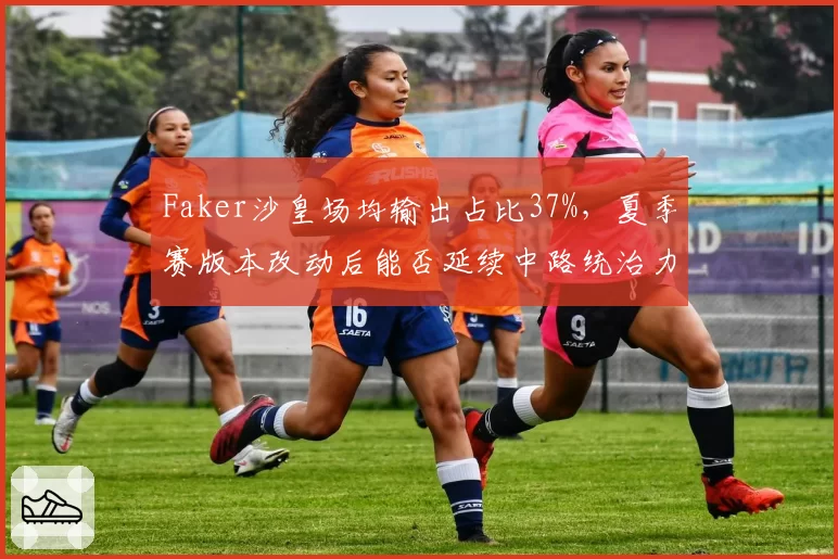Faker沙皇场均输出占比37%，夏季赛版本改动后能否延续中路统治力？