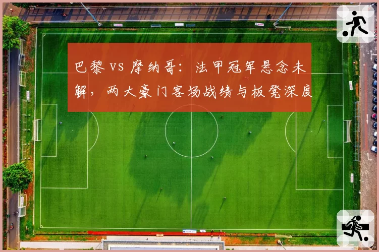 巴黎 vs 摩纳哥：法甲冠军悬念未解，两大豪门客场战绩与板凳深度较量