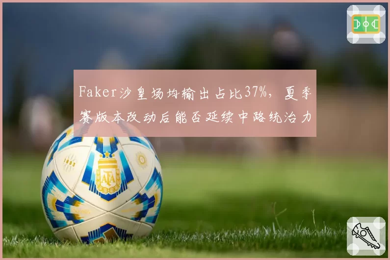 Faker沙皇场均输出占比37%，夏季赛版本改动后能否延续中路统治力？