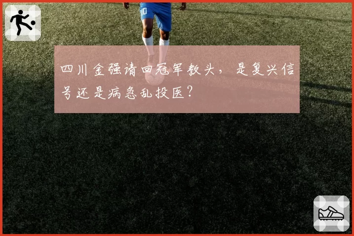 四川金强请回冠军教头,是复兴信号还是病急乱投医?