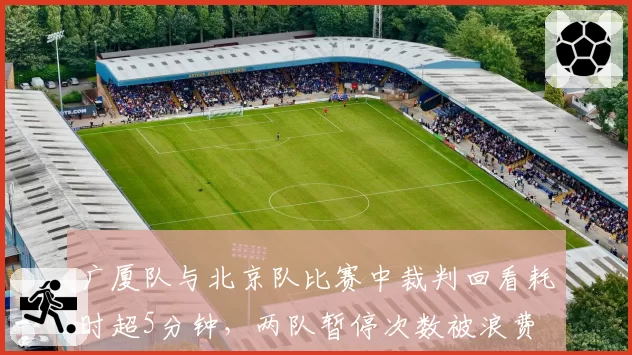 广厦队与北京队比赛中裁判回看耗时超5分钟，两队暂停次数被浪费