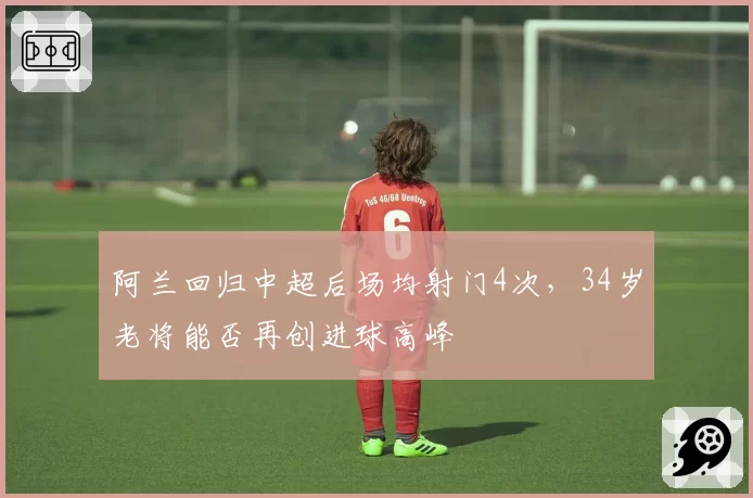 阿兰回归中超后场均射门4次，34岁老将能否再创进球高峰