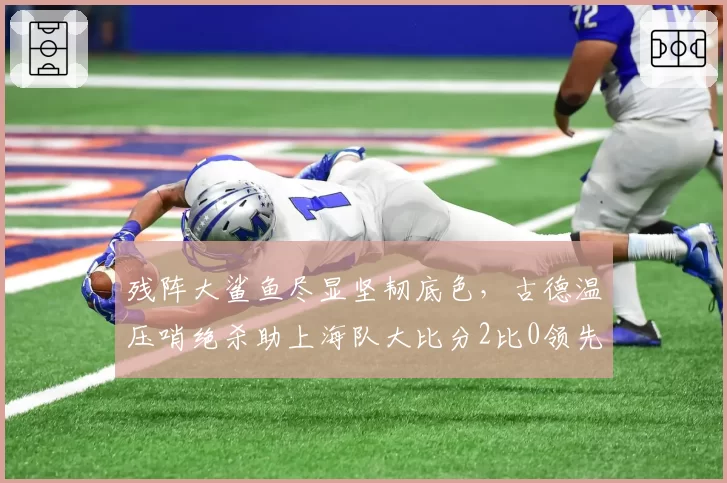 残阵大鲨鱼尽显坚韧底色，古德温压哨绝杀助上海队大比分2比0领先