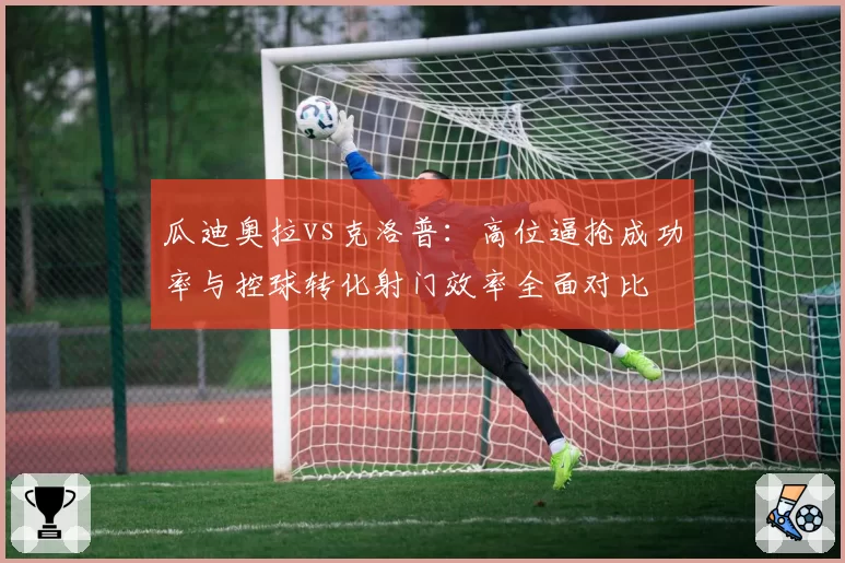 瓜迪奥拉vs克洛普：高位逼抢成功率与控球转化射门效率全面对比