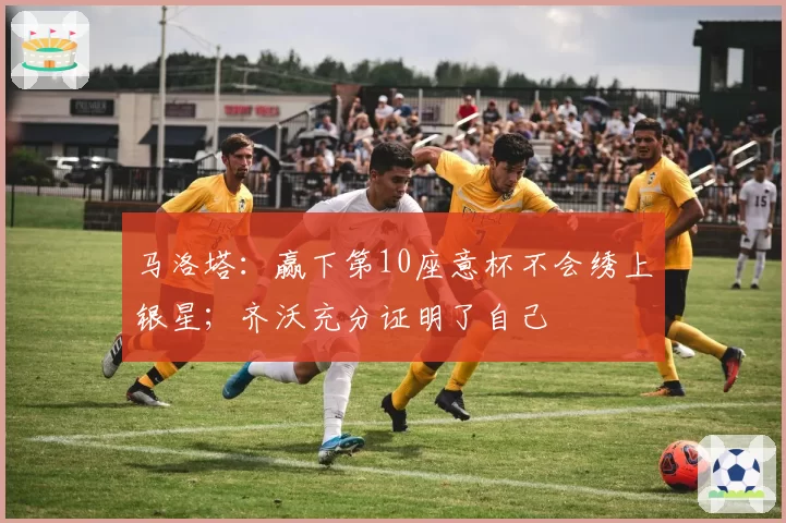 马洛塔：赢下第10座意杯不会绣上银星；齐沃充分证明了自己