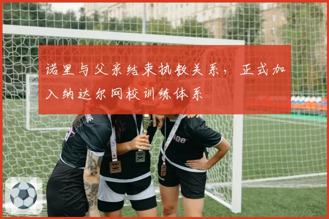 诺里与父亲结束执教关系,正式加入纳达尔网校训练体系