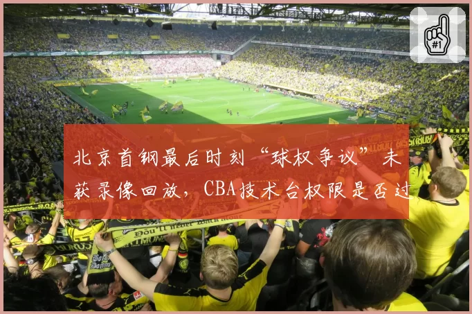 北京首钢最后时刻“球权争议”未获录像回放,CBA技术台权限是否过小?