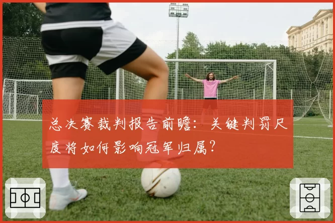 总决赛裁判报告前瞻:关键判罚尺度将如何影响冠军归属?