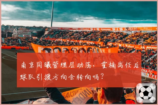 南京同曦管理层动荡，霍楠离任后球队引援方向会转向吗？
