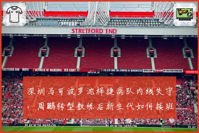 深圳马可波罗沈梓捷离队内线失守，周鹏转型教练后新生代如何接班？
