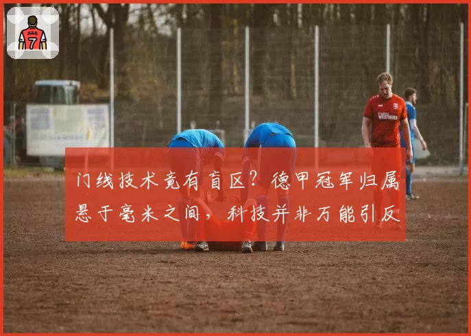 门线技术竟有盲区?德甲冠军归属悬于毫米之间,科技并非万能引反思