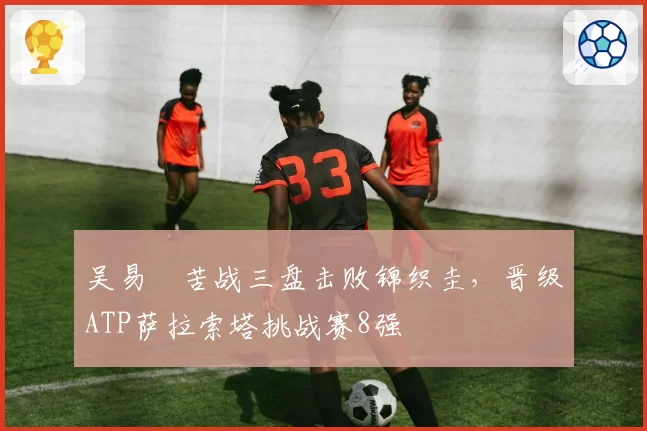 吴易昺苦战三盘击败锦织圭,晋级ATP萨拉索塔挑战赛8强