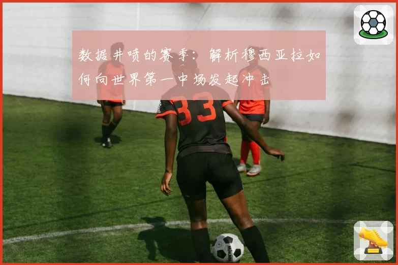 数据井喷的赛季：解析穆西亚拉如何向世界第一中场发起冲击