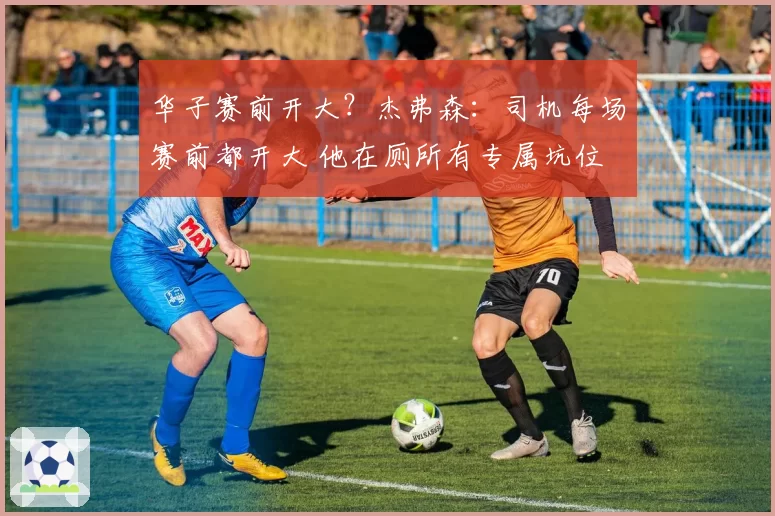 华子赛前开大?杰弗森:司机每场赛前都开大 他在厕所有专属坑位