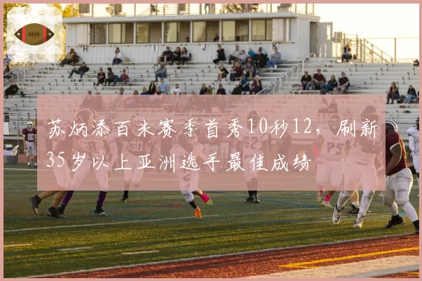苏炳添百米赛季首秀10秒12,刷新35岁以上亚洲选手最佳成绩