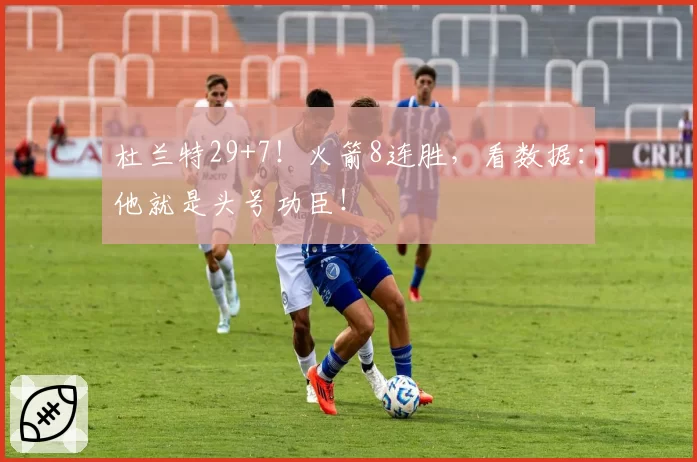 杜兰特29+7！火箭8连胜，看数据：他就是头号功臣！