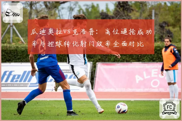 瓜迪奥拉vs克洛普：高位逼抢成功率与控球转化射门效率全面对比