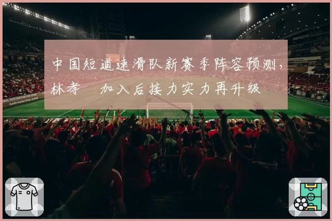 中国短道速滑队新赛季阵容预测，林孝埈加入后接力实力再升级