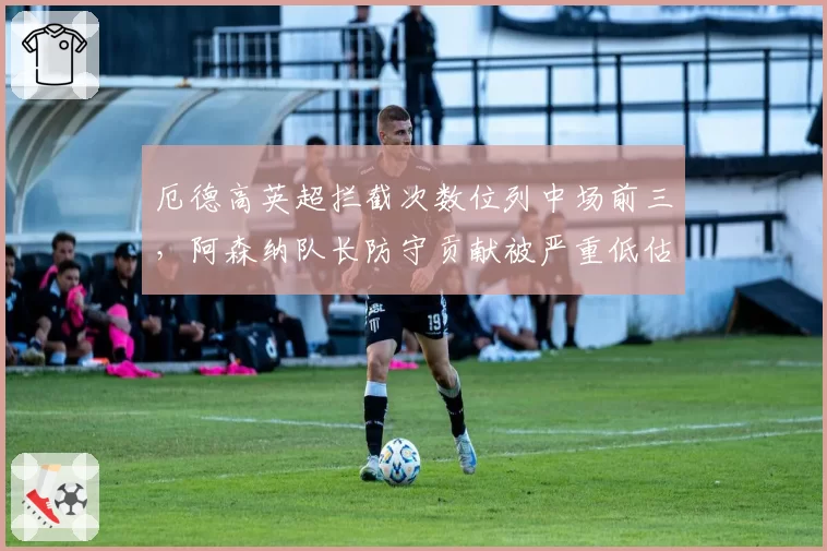 厄德高英超拦截次数位列中场前三，阿森纳队长防守贡献被严重低估