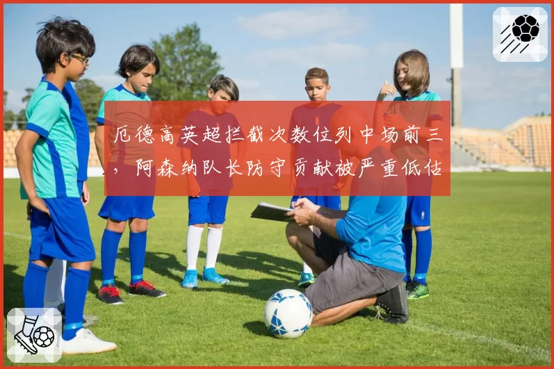 厄德高英超拦截次数位列中场前三，阿森纳队长防守贡献被严重低估