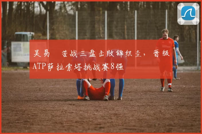 吴易昺苦战三盘击败锦织圭，晋级ATP萨拉索塔挑战赛8强