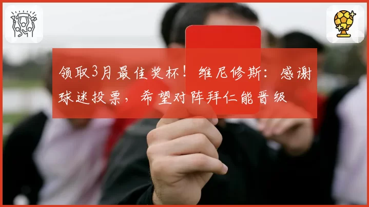 领取3月最佳奖杯!维尼修斯:感谢球迷投票,希望对阵拜仁能晋级