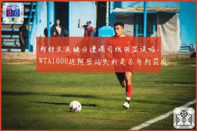 郑钦文关键分遭遇司线明显误喊，WTA1000迈阿密站失利是否与判罚有关？