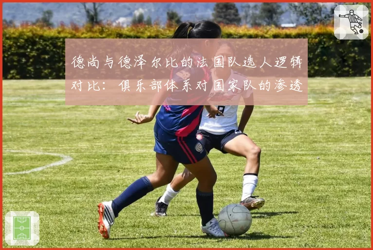 德尚与德泽尔比的法国队选人逻辑对比：俱乐部体系对国家队的渗透影响