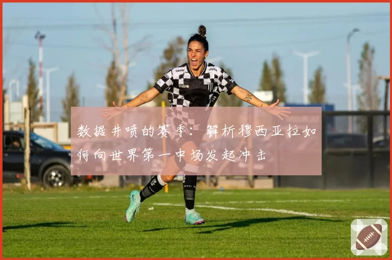 数据井喷的赛季：解析穆西亚拉如何向世界第一中场发起冲击