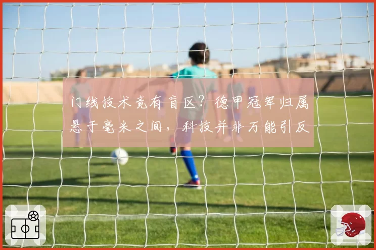 门线技术竟有盲区?德甲冠军归属悬于毫米之间,科技并非万能引反思