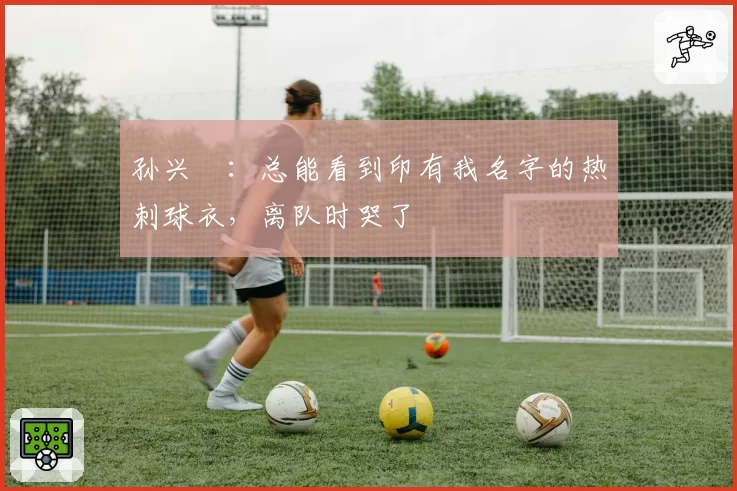 孙兴慜：总能看到印有我名字的热刺球衣，离队时哭了