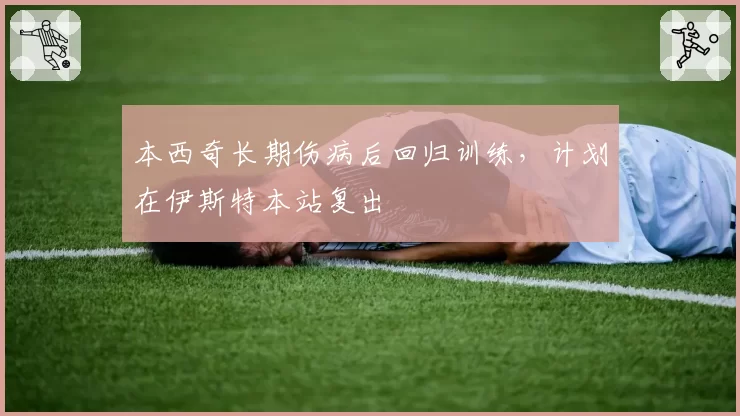 本西奇长期伤病后回归训练,计划在伊斯特本站复出