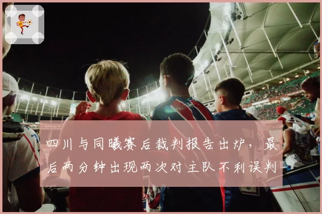 四川与同曦赛后裁判报告出炉,最后两分钟出现两次对主队不利误判
